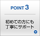 POINT3 初めての方にも丁寧にサポート
